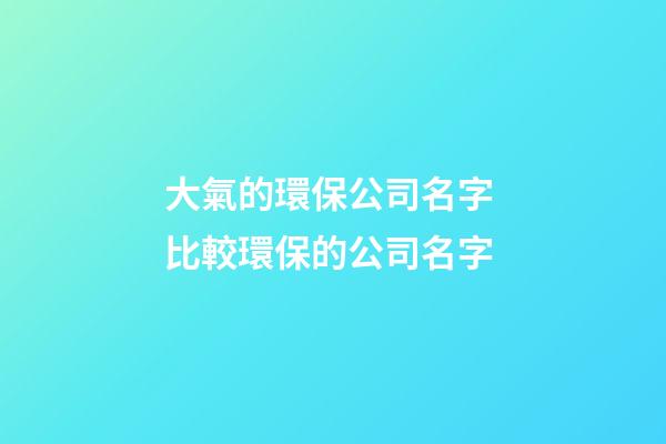 大氣的環保公司名字 比較環保的公司名字-第1張-公司起名-玄機派